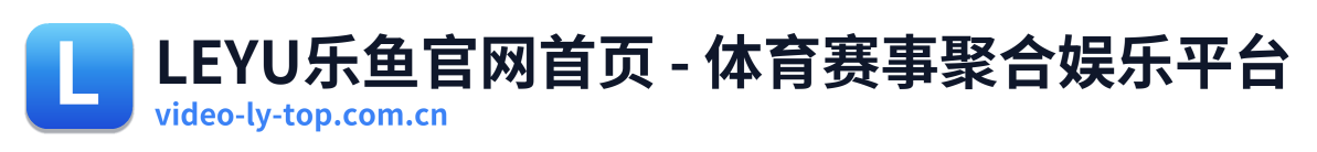 LEYU乐鱼官网首页 - 体育赛事聚合娱乐平台